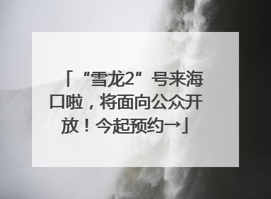 “雪龙2”号来海口啦，将面向公众开放！今起预约→