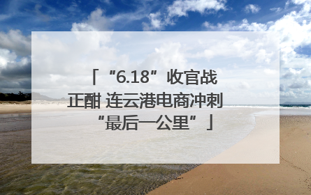 “6.18”收官战正酣 连云港电商冲刺“最后一公里”