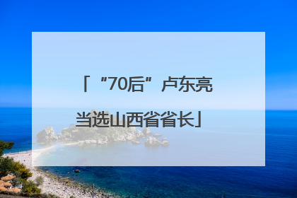 “70后”卢东亮当选山西省省长