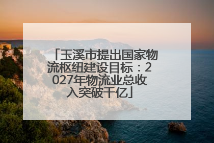 玉溪市提出国家物流枢纽建设目标：2027年物流业总收入突破千亿