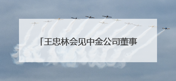 王忠林会见中金公司董事长陈亮 持续深化务实合作 做强支点建设金融支撑
