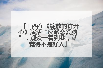 王西在《绽放的许开心》演活“反派恋爱脑”：观众一看到我，就觉得不是好人