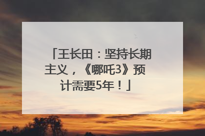 王长田：坚持长期主义，《哪吒3》预计需要5年！