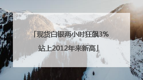 现货白银两小时狂飙3% 站上2012年来新高