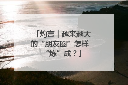 灼言｜越来越大的“朋友圈”怎样“炼”成？