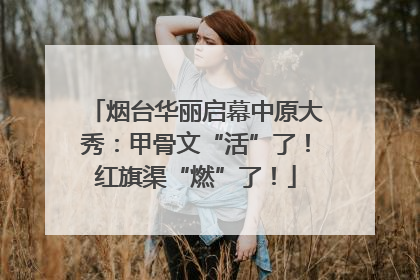 烟台华丽启幕中原大秀：甲骨文“活”了！红旗渠“燃”了！