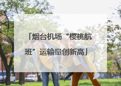 烟台机场“樱桃航班”运输量创新高