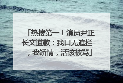 热搜第一！演员尹正长文道歉：我口无遮拦，我矫情，活该被骂