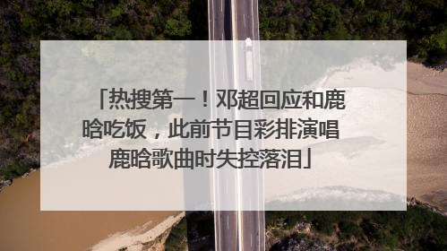 热搜第一！邓超回应和鹿晗吃饭，此前节目彩排演唱鹿晗歌曲时失控落泪