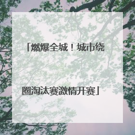 燃爆全城！城市绕圈淘汰赛激情开赛