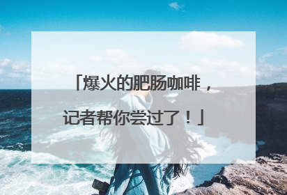 爆火的肥肠咖啡，记者帮你尝过了！
