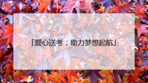 爱心送考，助力梦想起航