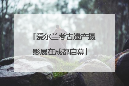 爱尔兰考古遗产摄影展在成都启幕