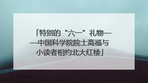 特别的“六一”礼物——中国科学院院士高福与小读者相约北大红楼
