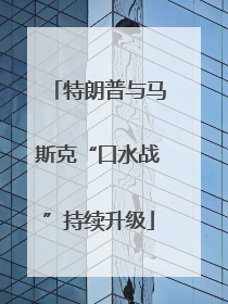 特朗普与马斯克“口水战”持续升级