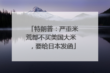 特朗普：严重米荒都不买美国大米，要给日本发函