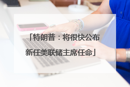 特朗普：将很快公布新任美联储主席任命