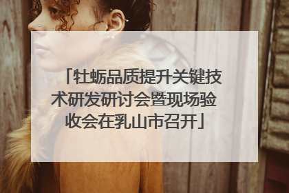 牡蛎品质提升关键技术研发研讨会暨现场验收会在乳山市召开