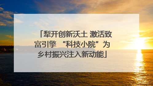 犁开创新沃土 激活致富引擎 “科技小院”为乡村振兴注入新动能