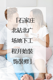 石家庄北站北广场地下工程开始装饰装修