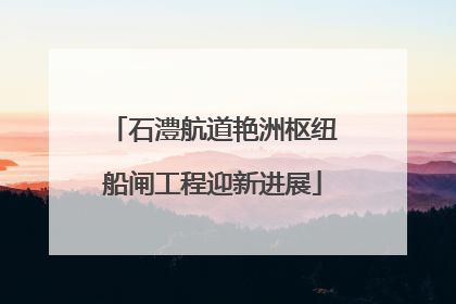 石澧航道艳洲枢纽船闸工程迎新进展