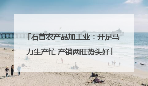 石首农产品加工业：开足马力生产忙 产销两旺势头好