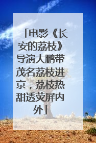电影《长安的荔枝》导演大鹏带茂名荔枝进京，荔枝热甜透荧屏内外