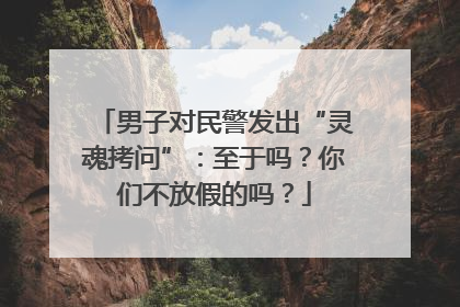男子对民警发出“灵魂拷问”：至于吗？你们不放假的吗？