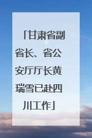 甘肃省副省长、省公安厅厅长黄瑞雪已赴四川工作