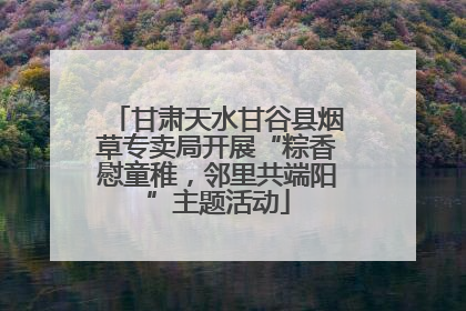 甘肃天水甘谷县烟草专卖局开展“粽香慰童稚，邻里共端阳”主题活动