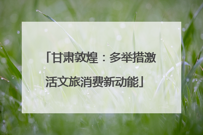 甘肃敦煌：多举措激活文旅消费新动能