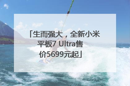 生而强大，全新小米平板7 Ultra售价5699元起