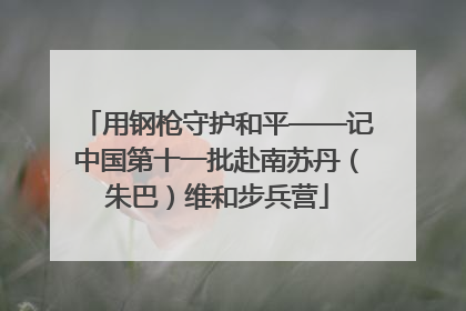 用钢枪守护和平——记中国第十一批赴南苏丹（朱巴）维和步兵营