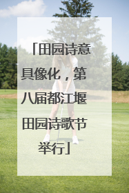 田园诗意具像化，第八届都江堰田园诗歌节举行