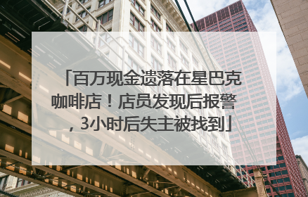 百万现金遗落在星巴克咖啡店！店员发现后报警，3小时后失主被找到