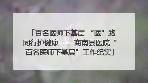 百名医师下基层 “医”路同行护健康——商南县医院“百名医师下基层”工作纪实