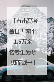 直击高考首日！南平1.5万余名考生为梦想而战→