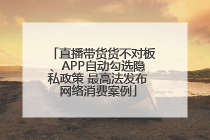 直播带货货不对板、APP自动勾选隐私政策 最高法发布网络消费案例
