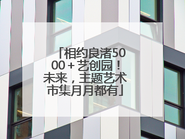 相约良渚5000＋艺创园！未来，主题艺术市集月月都有