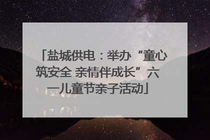 盐城供电：举办“童心筑安全 亲情伴成长”六一儿童节亲子活动