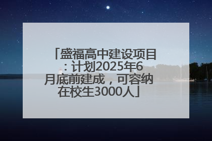 盛福高中建设项目：计划2025年6月底前建成，可容纳在校生3000人
