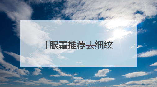 眼霜推荐去细纹抗皱第一名！护肤老手真心推荐，千万别盲选眼霜