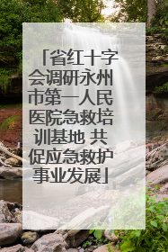 省红十字会调研永州市第一人民医院急救培训基地 共促应急救护事业发展