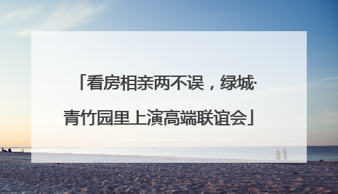 看房相亲两不误，绿城·青竹园里上演高端联谊会