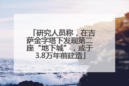 研究人员称，在吉萨金字塔下发现第二座“地下城”，或于3.8万年前建造