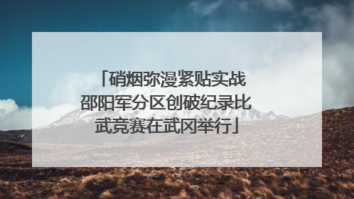 硝烟弥漫紧贴实战 邵阳军分区创破纪录比武竞赛在武冈举行