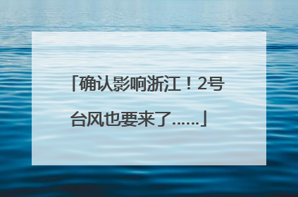 确认影响浙江！2号台风也要来了……