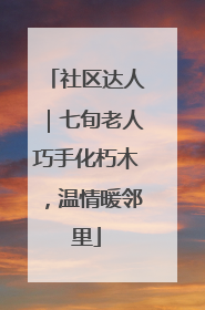 社区达人｜七旬老人巧手化朽木，温情暖邻里