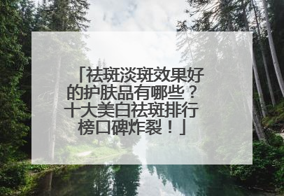 祛斑淡斑效果好的护肤品有哪些？十大美白祛斑排行榜口碑炸裂！
