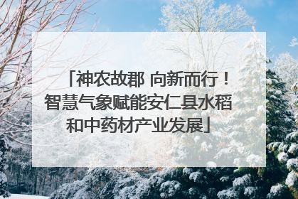 神农故郡 向新而行！智慧气象赋能安仁县水稻和中药材产业发展